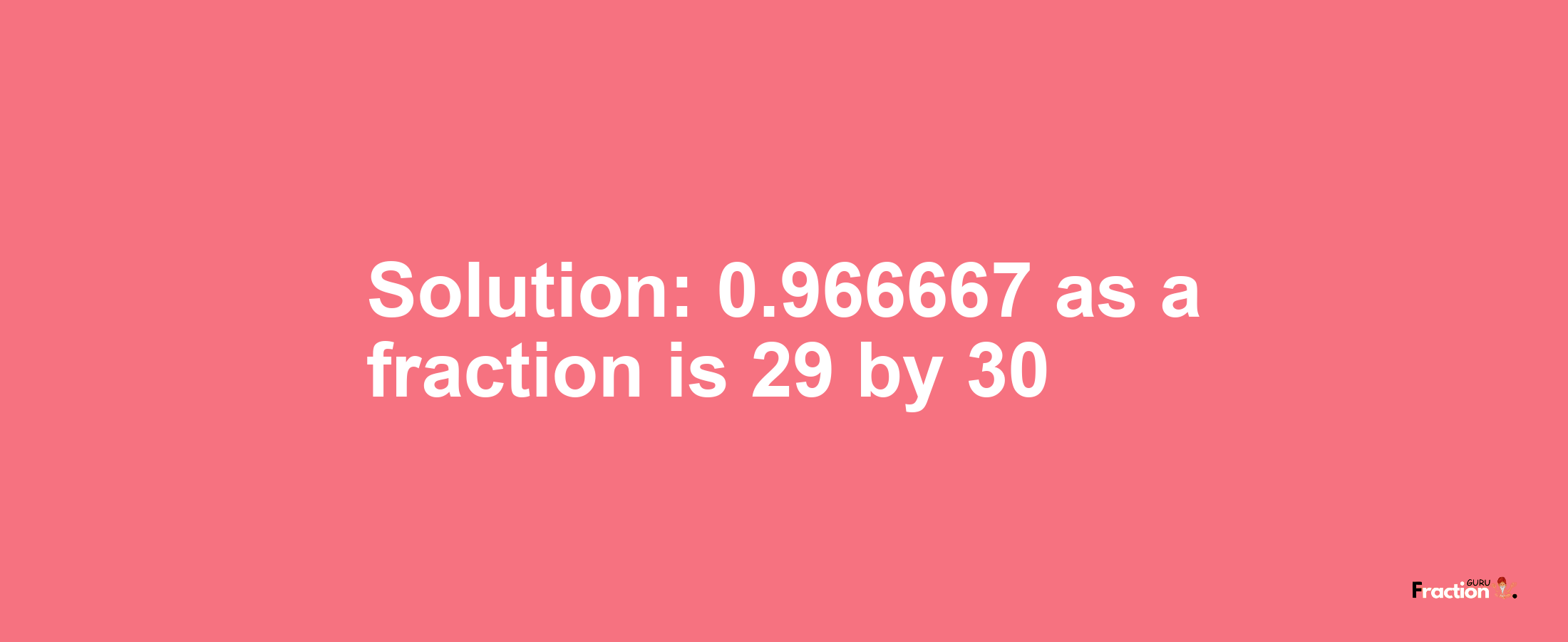 Solution:0.966667 as a fraction is 29/30